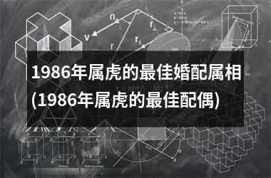 <h3>1986年属虎的佳婚配属相(1986年属虎的佳配偶)