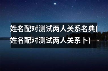 姓名配对测试两人关系名典(姓名配对测试两人关系卜)