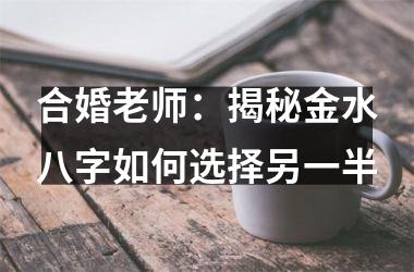 合婚老师：揭秘金水八字如何选择另一半