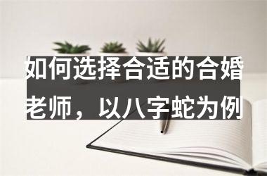 <h3>如何选择合适的合婚老师，以八字蛇为例