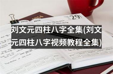 刘文元四柱八字全集(刘文元四柱八字教程全集)