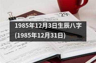 1985年12月3日生辰八字(1985年12月31日)