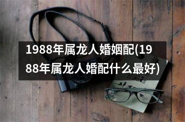 <h3>1988年属龙人婚姻配(1988年属龙人婚配什么好)