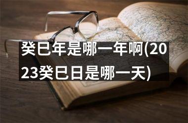 癸巳年是哪一年啊(2025癸巳日是哪一天)