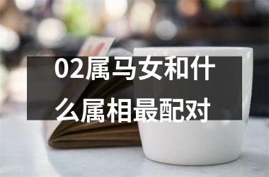 <h3>02属马女和什么属相最配对