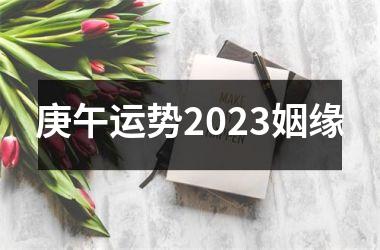 庚午运势2023姻缘