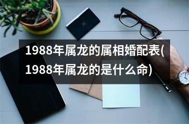 <h3>1988年属龙的属相婚配表(1988年属龙的是什么命)