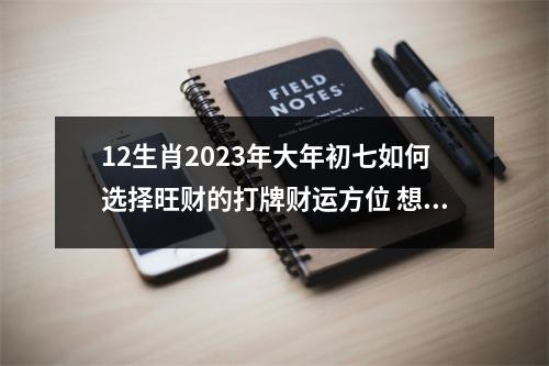 12生肖2025年大年初七如何选择旺财的打牌财运方位想赢还得靠运气