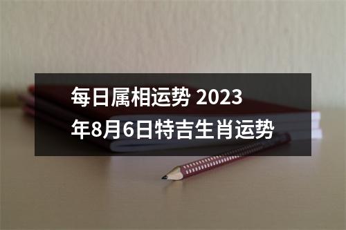 每日属相运势2025年8月6日特吉生肖运势