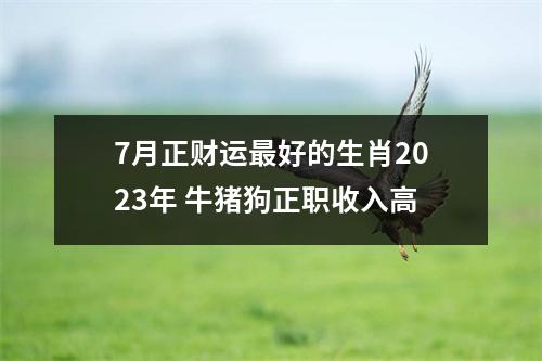 7月正财运好的生肖2025年牛猪狗正职收入高