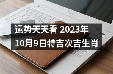 运势天天看 2025年10月9日特吉次吉生肖