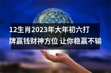 12生肖2025年大年初六打牌赢钱财神方位 让你稳赢不输