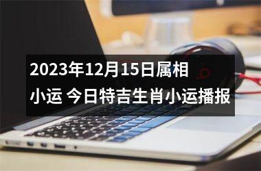 2025年12月15日属相小运 今日特吉生肖小运播报