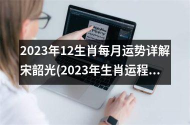 2025年12生肖每月运势详解宋韶光(2025年生肖运程：宋韶光月月解析)