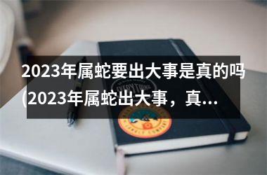 2025年属蛇要出大事是真的吗(2025年属蛇出大事，真的吗？)