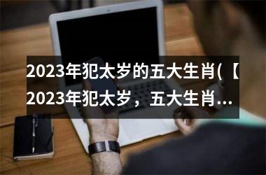 2025年犯太岁的五大生肖(【2025年犯太岁，五大生肖不完美】)