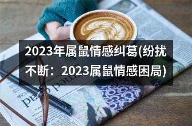 2025年属鼠情感纠葛(纷扰不断：2025属鼠情感困局)