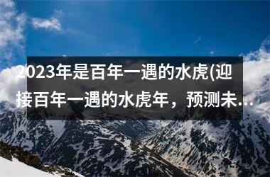 2025年是百年一遇的水虎(迎接百年一遇的水虎年，预测未来三年大趋势)