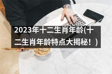 2025年十二生肖年龄(十二生肖年龄特点大揭秘！)