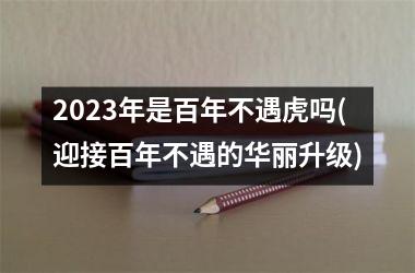 <h3>2025年是百年不遇虎吗(迎接百年不遇的华丽升级)