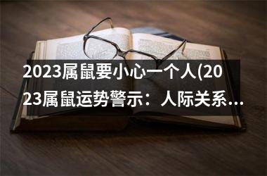 <h3>2025属鼠要小心一个人(2025属鼠运势警示：人际关系须小心！)