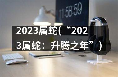 2025属蛇(“2025属蛇：升腾之年”)