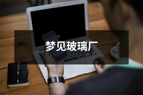 <h3>梦见玻璃厂