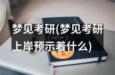 <h3>梦见考研(梦见考研上岸预示着什么)