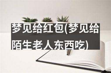 <h3>梦见给红包(梦见给陌生老人东西吃)