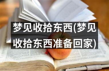 <h3>梦见收拾东西(梦见收拾东西准备回家)