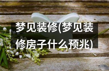 <h3>梦见装修(梦见装修房子什么预兆)