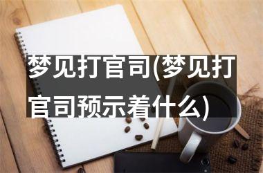 梦见打官司(梦见打官司预示着什么)