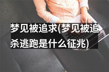 梦见被追求(梦见被追杀逃跑是什么征兆)