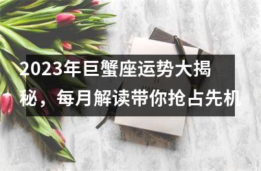 <h3>2025年巨蟹座运势大揭秘，每月解读带你抢占先机