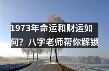 1973年命运和财运如何？八字老师帮你解锁