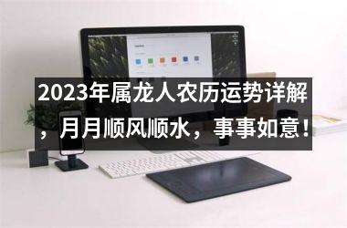 2025年属龙人农历运势详解，月月顺风顺水，事事如意！