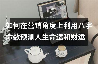 如何在营销角度上利用八字命数预测人生命运和财运