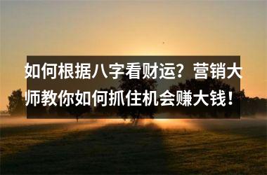 如何根据八字看财运？营销大师教你如何抓住机会赚大钱！