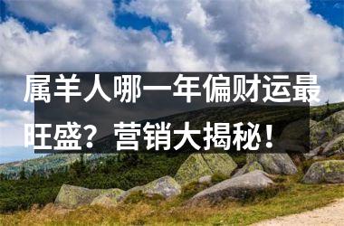 属羊人哪一年偏财运旺盛？营销大揭秘！