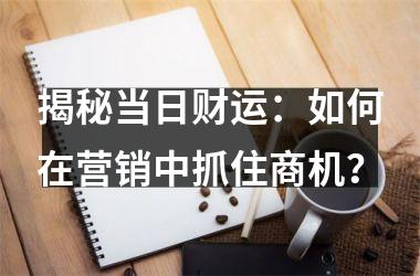 揭秘当日财运：如何在营销中抓住商机？