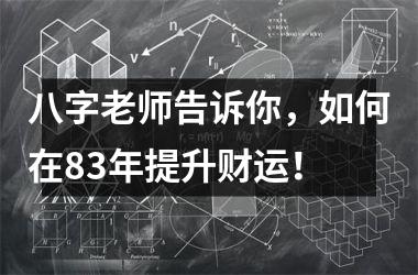 八字老师告诉你，如何在83年提升财运！