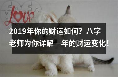 2019年你的财运如何？八字老师为你详解一年的财运变化！