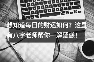 想知道每日的财运如何？这里有八字老师帮你一解疑惑！