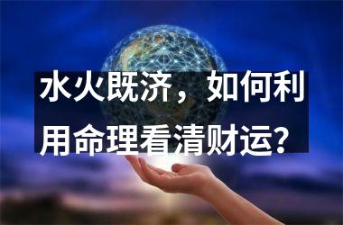 水火既济，如何利用命理看清财运？