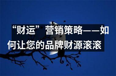 “财运”营销策略——如何让您的品牌财源滚滚