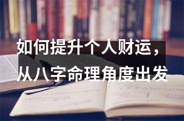 如何提升个人财运，从八字命理角度出发