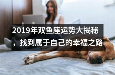 2019年双鱼座运势大揭秘，找到属于自己的幸福之路