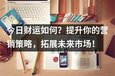 今日财运如何？提升你的营销策略，拓展未来市场！