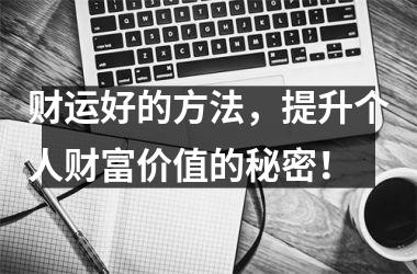 财运好的方法，提升个人财富价值的秘密！