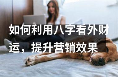 如何利用八字看外财运，提升营销效果